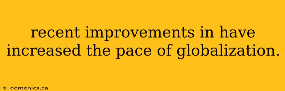 recent improvements in have increased the pace of globalization.