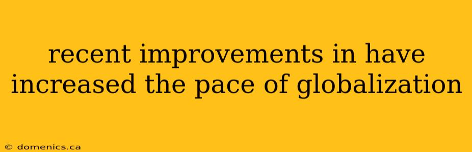 recent improvements in have increased the pace of globalization