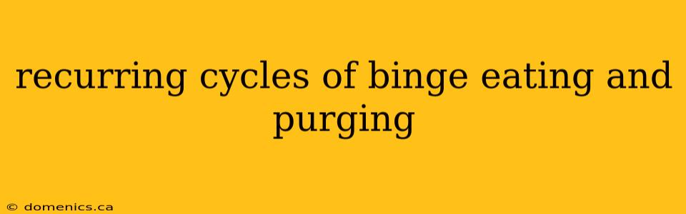 recurring cycles of binge eating and purging