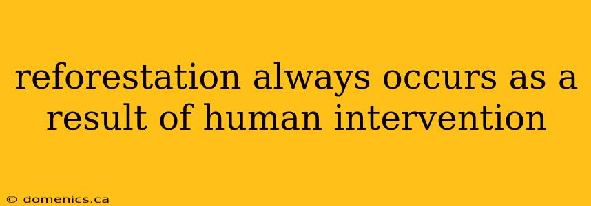 reforestation always occurs as a result of human intervention