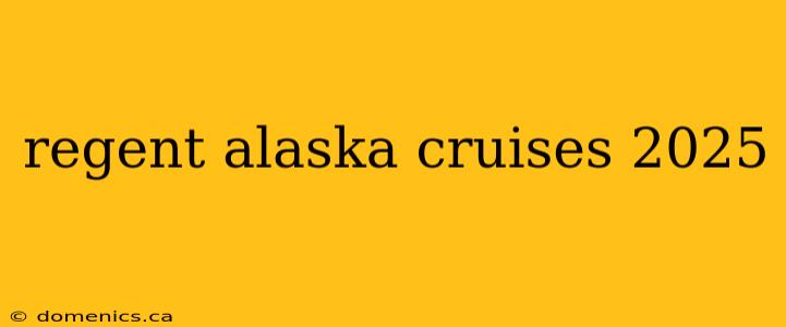 regent alaska cruises 2025