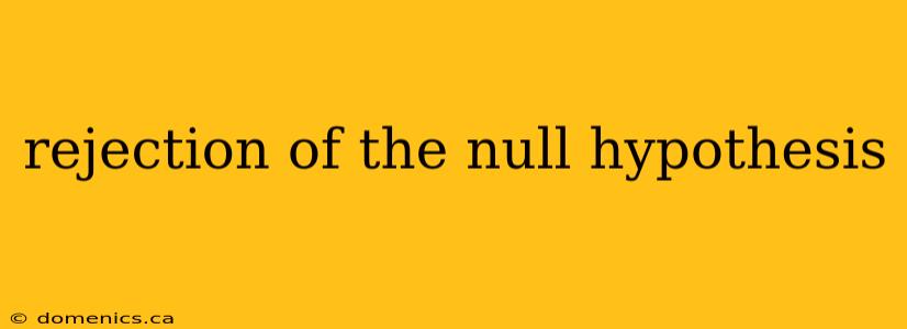 rejection of the null hypothesis