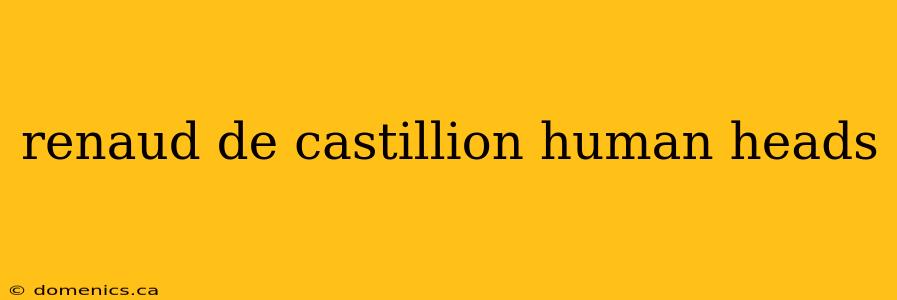 renaud de castillion human heads