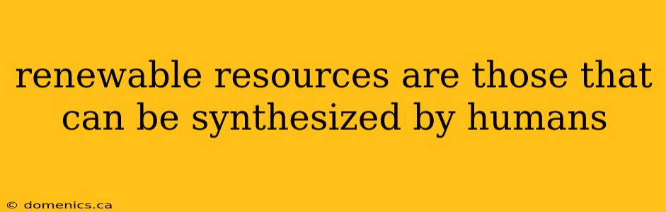 renewable resources are those that can be synthesized by humans