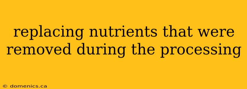 replacing nutrients that were removed during the processing