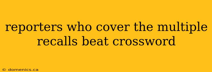 reporters who cover the multiple recalls beat crossword