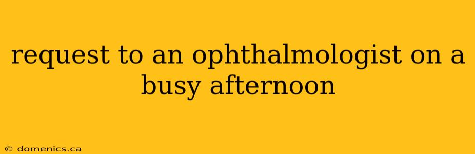 request to an ophthalmologist on a busy afternoon