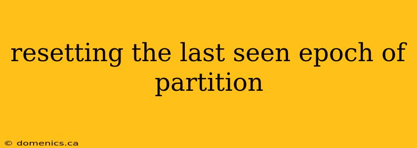 resetting the last seen epoch of partition