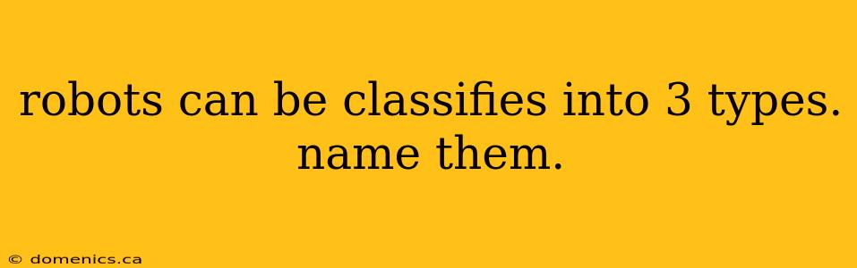 robots can be classifies into 3 types. name them.