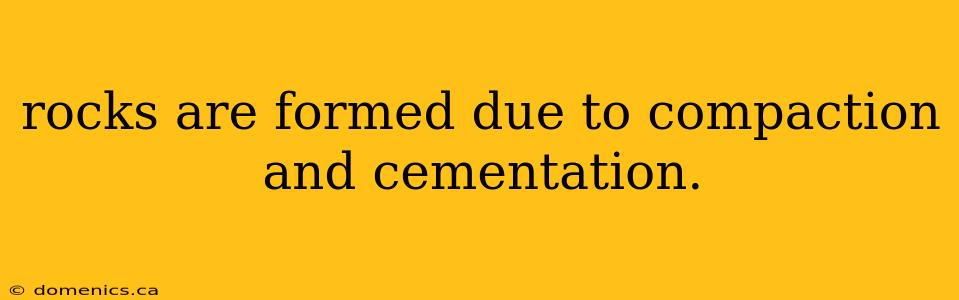 rocks are formed due to compaction and cementation.