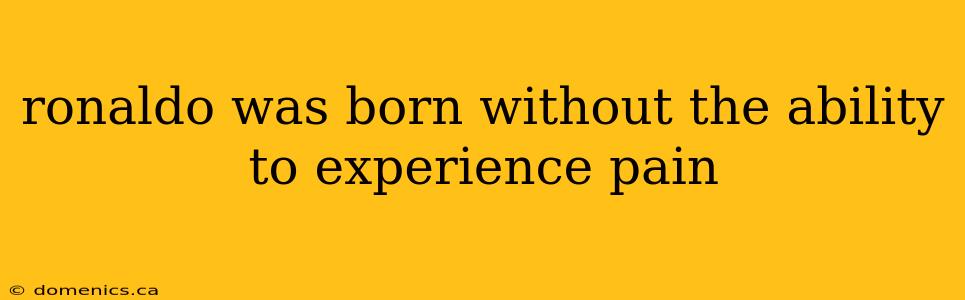 ronaldo was born without the ability to experience pain