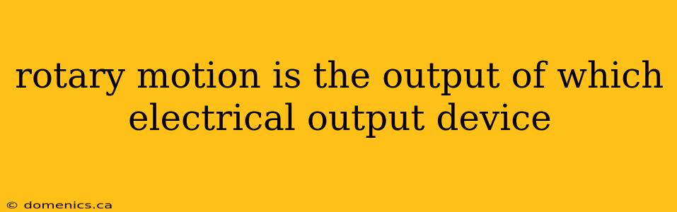 rotary motion is the output of which electrical output device