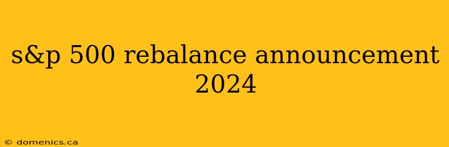 s&p 500 rebalance announcement 2024