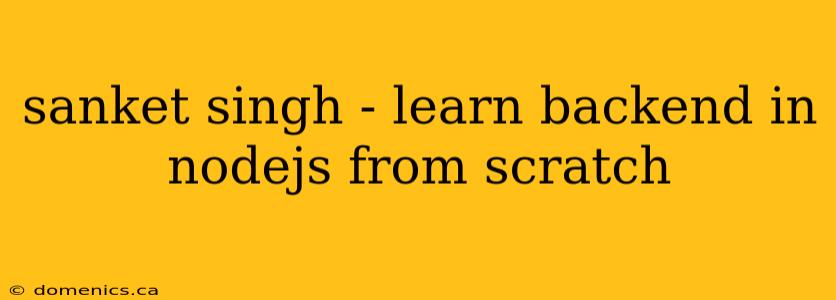 sanket singh - learn backend in nodejs from scratch