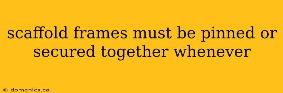 scaffold frames must be pinned or secured together whenever