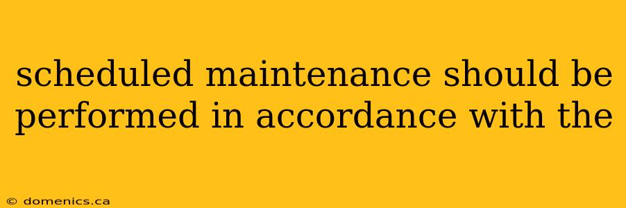 scheduled maintenance should be performed in accordance with the