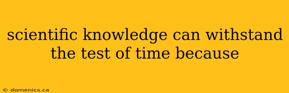 scientific knowledge can withstand the test of time because