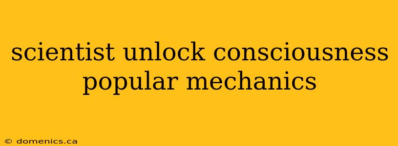 scientist unlock consciousness popular mechanics