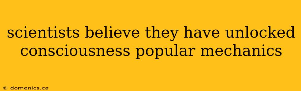 scientists believe they have unlocked consciousness popular mechanics