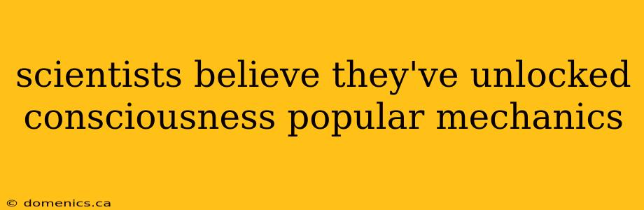 scientists believe they've unlocked consciousness popular mechanics