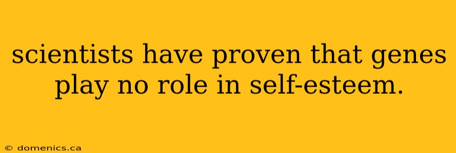 scientists have proven that genes play no role in self-esteem.