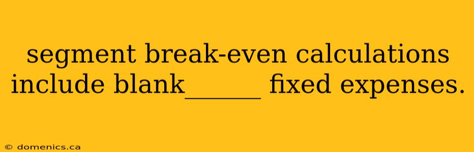 segment break-even calculations include blank______ fixed expenses.