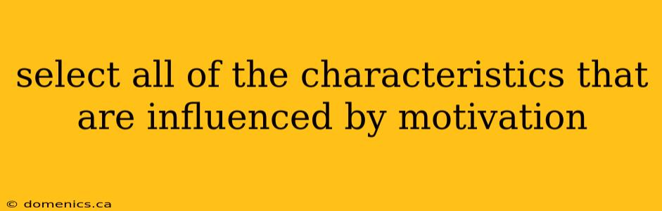 select all of the characteristics that are influenced by motivation