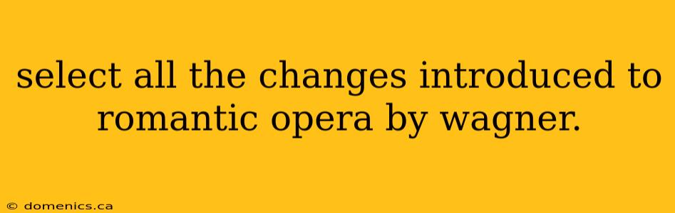 select all the changes introduced to romantic opera by wagner.