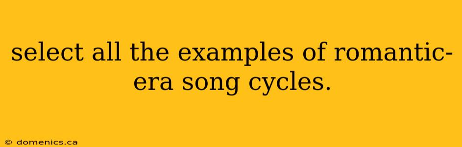 select all the examples of romantic-era song cycles.