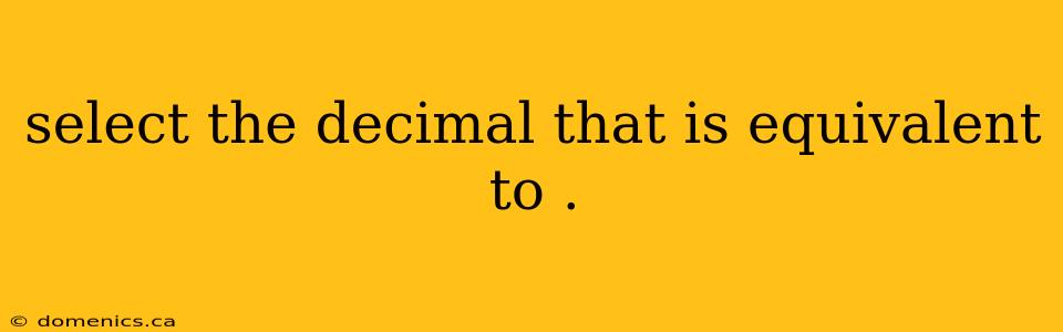 select the decimal that is equivalent to .