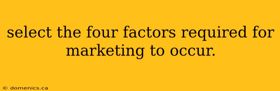 select the four factors required for marketing to occur.