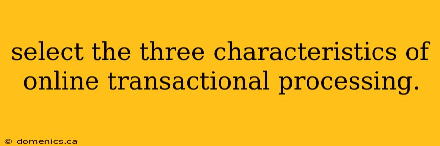 select the three characteristics of online transactional processing.