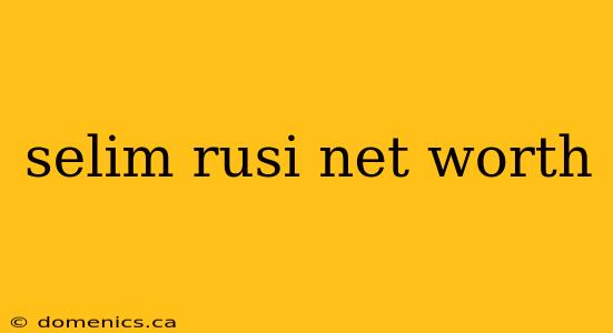 selim rusi net worth