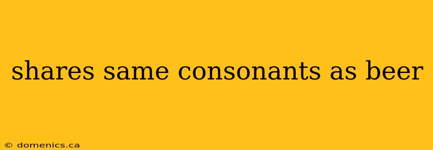 shares same consonants as beer