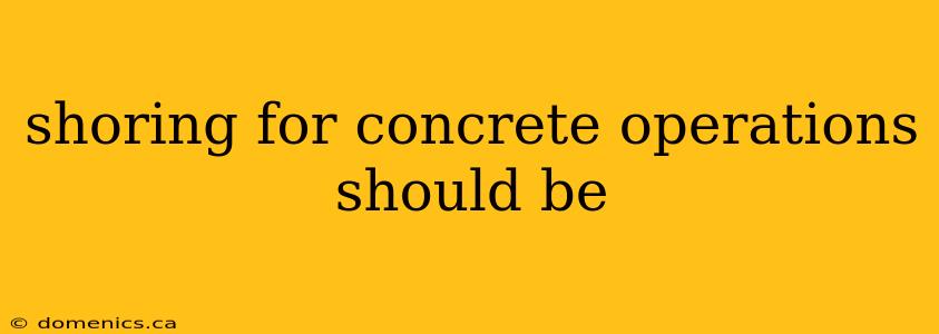 shoring for concrete operations should be