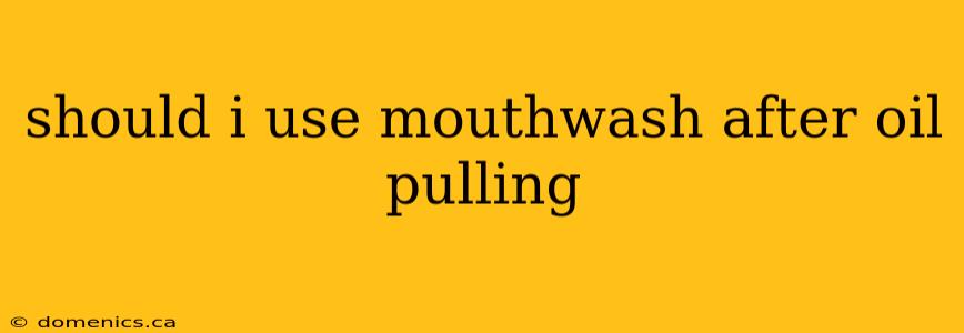 should i use mouthwash after oil pulling