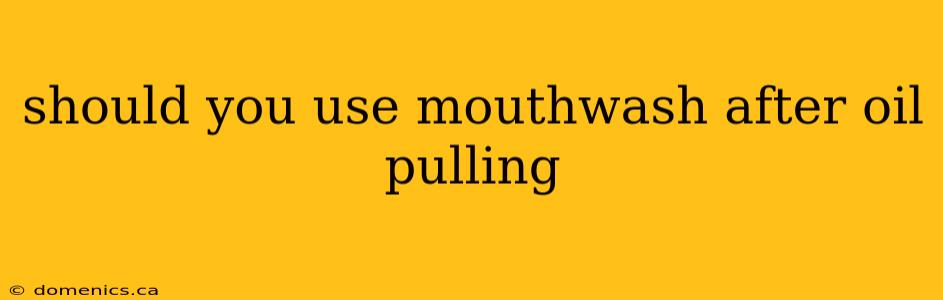 should you use mouthwash after oil pulling
