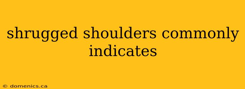 shrugged shoulders commonly indicates