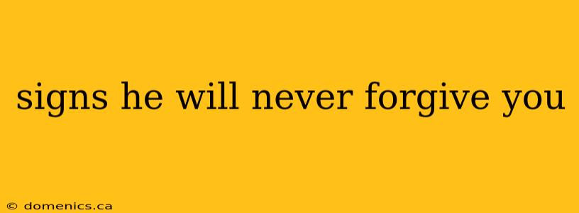 signs he will never forgive you