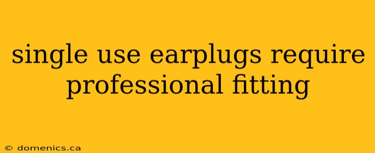 single use earplugs require professional fitting