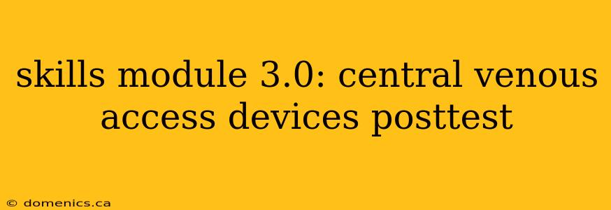 skills module 3.0: central venous access devices posttest