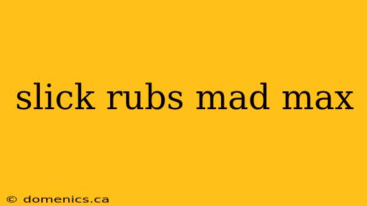 slick rubs mad max