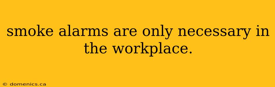 smoke alarms are only necessary in the workplace.