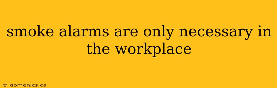 smoke alarms are only necessary in the workplace