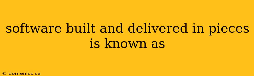 software built and delivered in pieces is known as