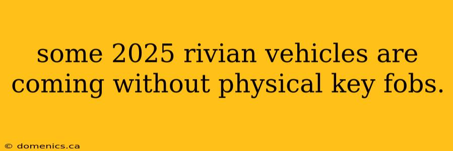 some 2025 rivian vehicles are coming without physical key fobs.