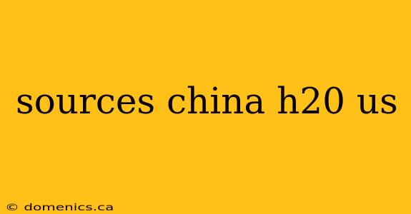 sources china h20 us