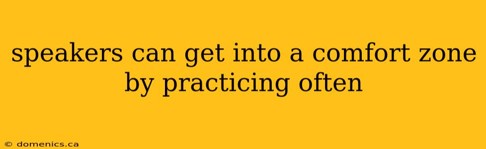 speakers can get into a comfort zone by practicing often