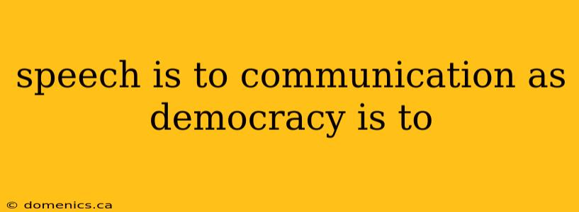 speech is to communication as democracy is to