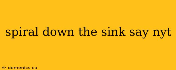 spiral down the sink say nyt